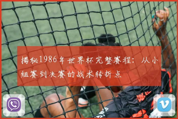 揭秘1986年世界杯完整赛程:从小组赛到决赛的战术转折点