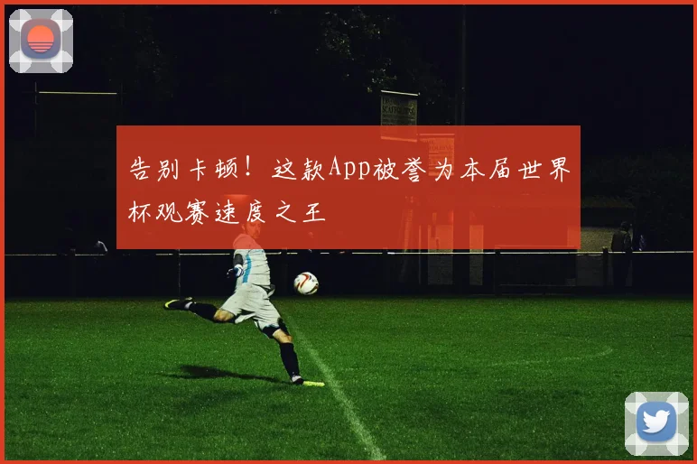 告别卡顿！这款App被誉为本届世界杯观赛速度之王
