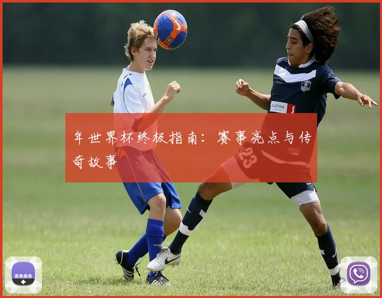 年世界杯终极指南：赛事亮点与传奇故事