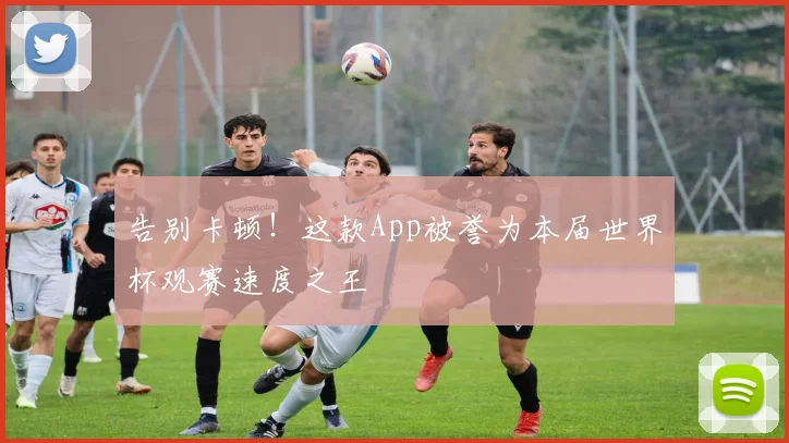 告别卡顿！这款App被誉为本届世界杯观赛速度之王