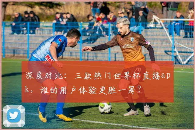 深度对比：三款热门世界杯直播apk，谁的用户体验更胜一筹？