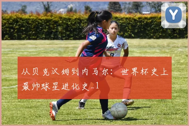 从贝克汉姆到内马尔：世界杯史上最帅球星进化史_1
